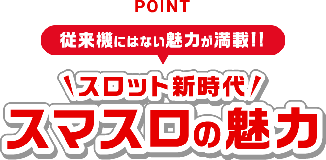 POINT 従来機にはない魅力が満載!!スロット新時代の魅力